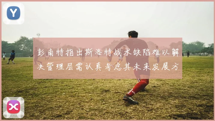 彭南特指出斯洛特战术缺陷难以解决管理层需认真考虑其未来发展方向