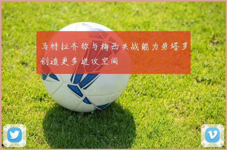 马特拉齐称与梅西共战能为劳塔罗创造更多进攻空间
