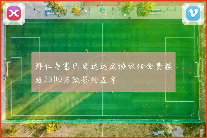 拜仁与塞巴里达达成协议转会费接近5500万欧签约五年
