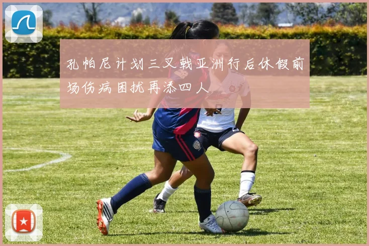 孔帕尼计划三叉戟亚洲行后休假前场伤病困扰再添四人