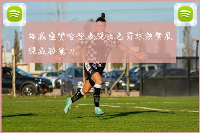 路威盛赞哈登表现出色罚球频繁展现威胁能力