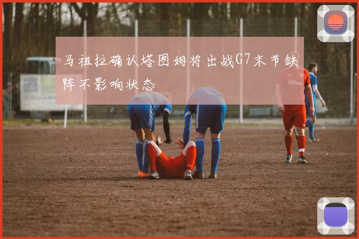 马祖拉确认塔图姆将出战G7末节缺阵不影响状态