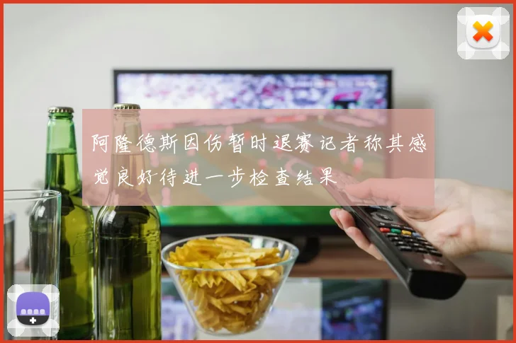 阿隆德斯因伤暂时退赛记者称其感觉良好待进一步检查结果