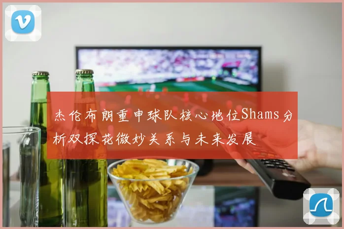 杰伦布朗重申球队核心地位Shams分析双探花微妙关系与未来发展