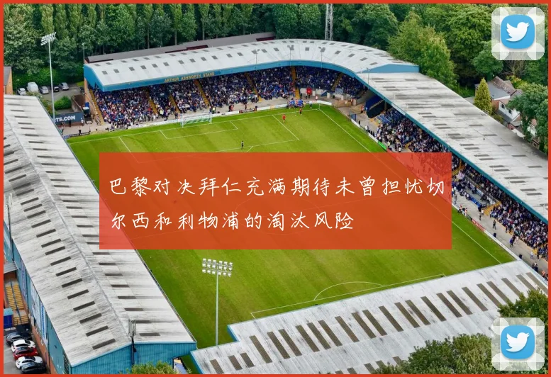 巴黎对决拜仁充满期待未曾担忧切尔西和利物浦的淘汰风险