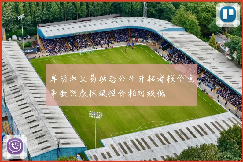 库明加交易动态公牛开拓者报价竞争激烈森林狼报价相对较低