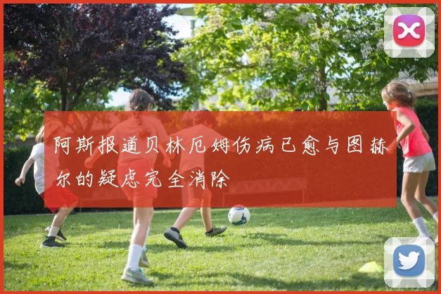 阿斯报道贝林厄姆伤病已愈与图赫尔的疑虑完全消除