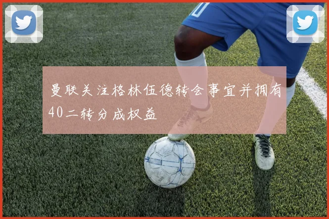 曼联关注格林伍德转会事宜并拥有40二转分成权益