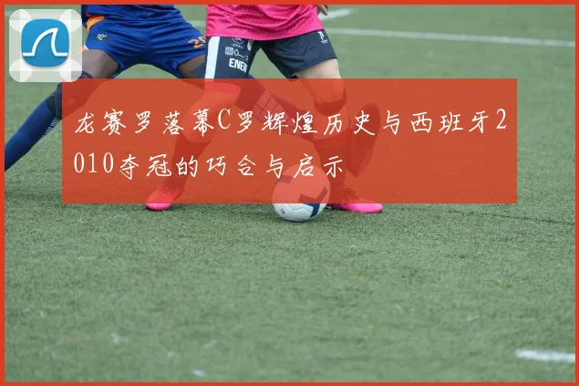 龙赛罗落幕C罗辉煌历史与西班牙2010夺冠的巧合与启示