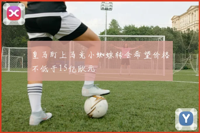 皇马盯上马竞小蜘蛛转会希望价格不低于15亿欧元