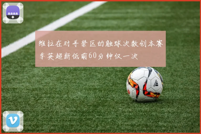 维拉在对手禁区的触球次数创本赛季英超新低前60分钟仅一次