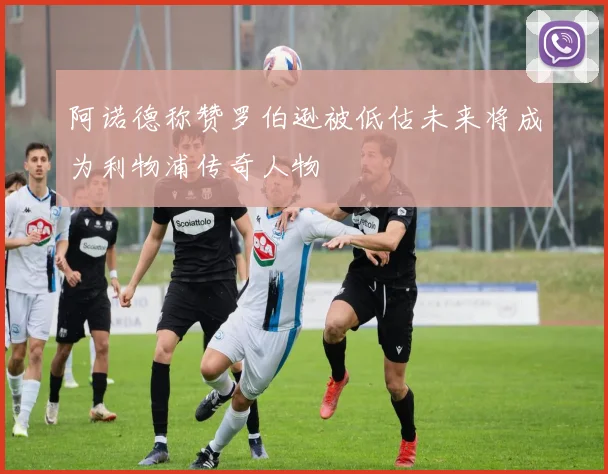 阿诺德称赞罗伯逊被低估未来将成为利物浦传奇人物