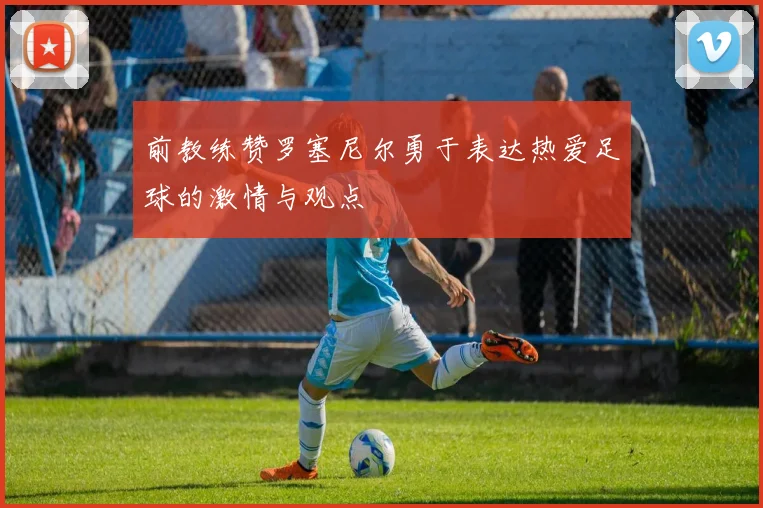 前教练赞罗塞尼尔勇于表达热爱足球的激情与观点