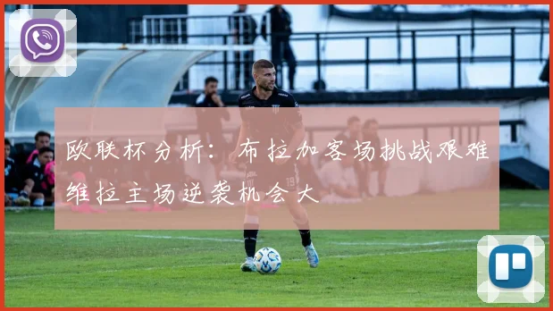 欧联杯分析：布拉加客场挑战艰难维拉主场逆袭机会大