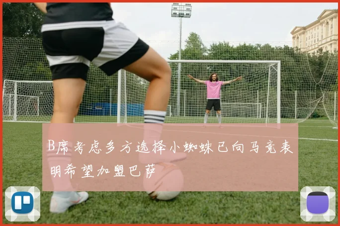 B席考虑多方选择小蜘蛛已向马竞表明希望加盟巴萨