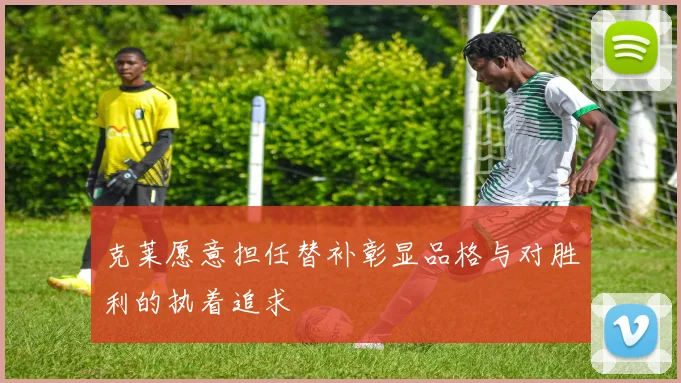 克莱愿意担任替补彰显品格与对胜利的执着追求