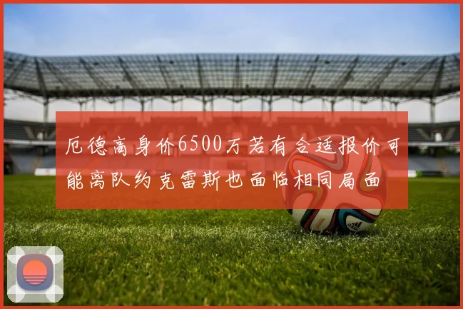 厄德高身价6500万若有合适报价可能离队约克雷斯也面临相同局面