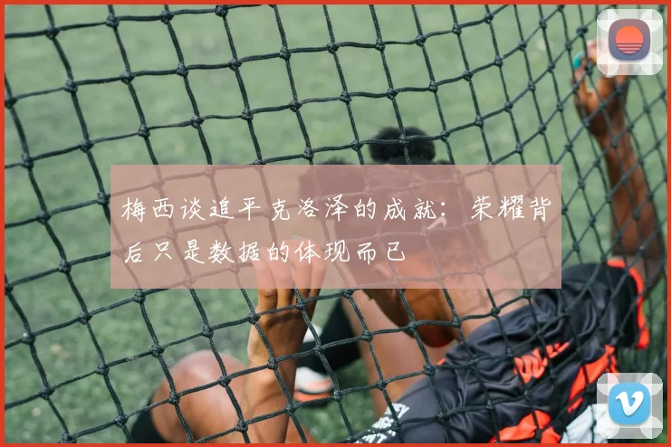 梅西谈追平克洛泽的成就：荣耀背后只是数据的体现而已