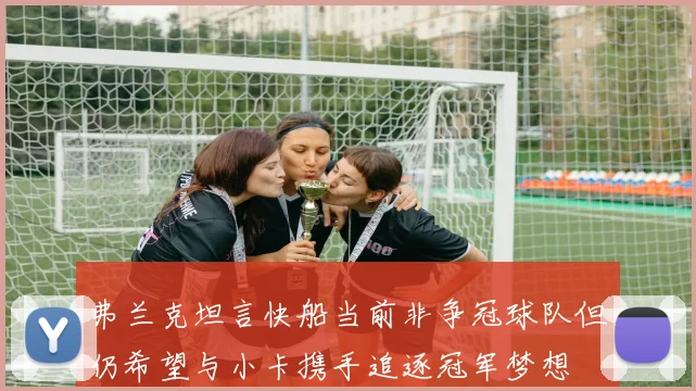 弗兰克坦言快船当前非争冠球队但仍希望与小卡携手追逐冠军梦想