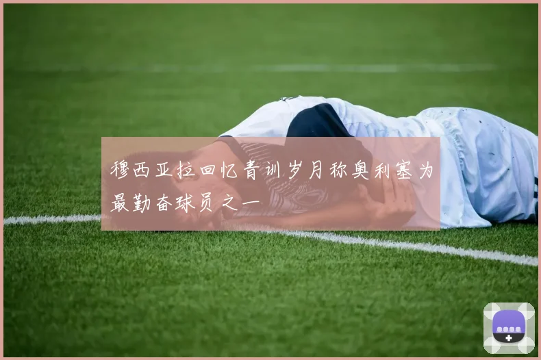 穆西亚拉回忆青训岁月称奥利塞为最勤奋球员之一