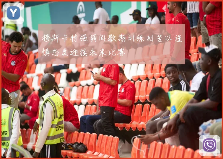 穆斯卡特强调间歇期训练刻苦以谨慎态度迎接未来比赛