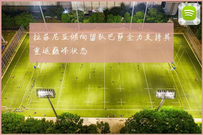 拉菲尼亚倾向留队巴萨全力支持其重返巅峰状态