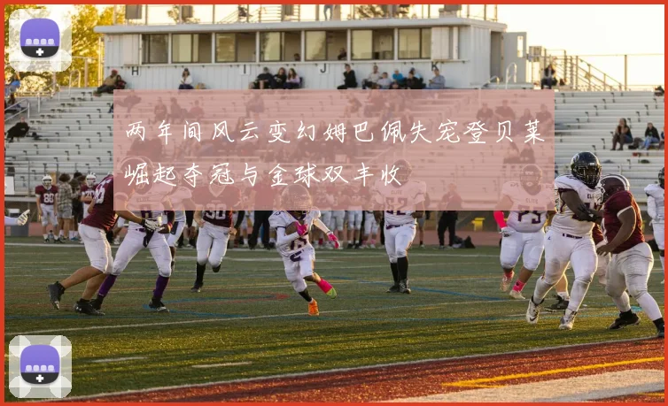 两年间风云变幻姆巴佩失宠登贝莱崛起夺冠与金球双丰收