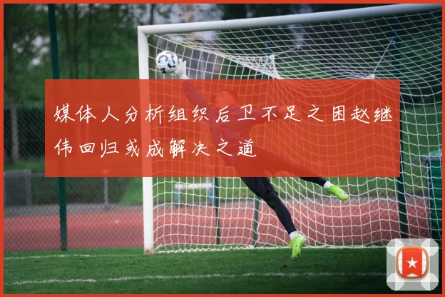媒体人分析组织后卫不足之困赵继伟回归或成解决之道