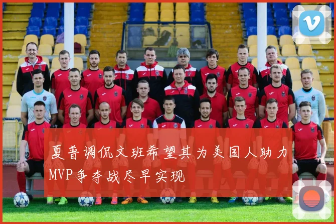 夏普调侃文班希望其为美国人助力MVP争夺战尽早实现