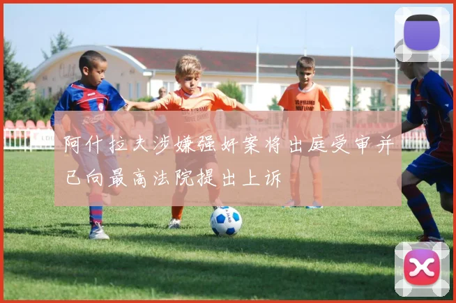 阿什拉夫涉嫌强奸案将出庭受审并已向最高法院提出上诉