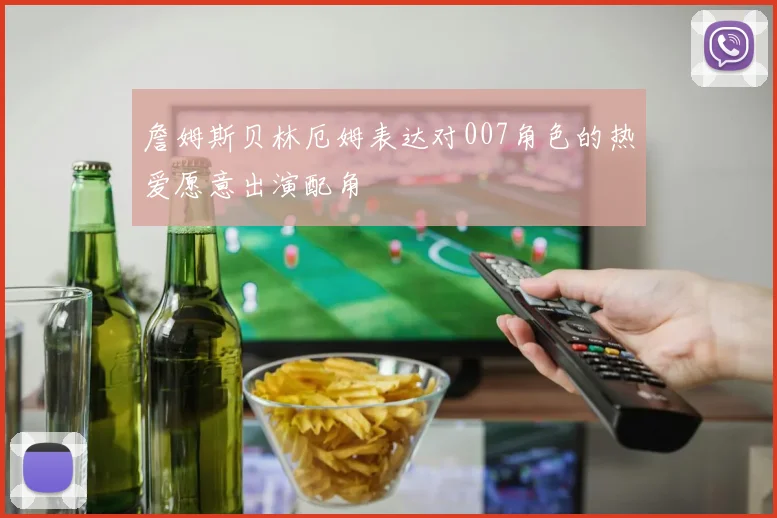 詹姆斯贝林厄姆表达对007角色的热爱愿意出演配角