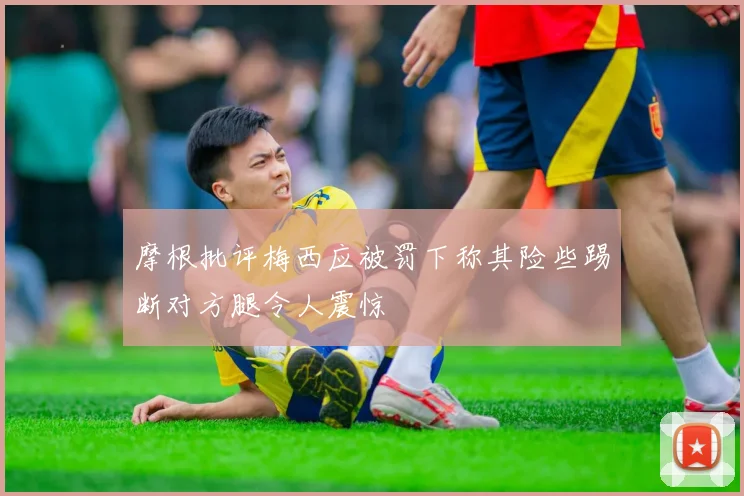摩根批评梅西应被罚下称其险些踢断对方腿令人震惊