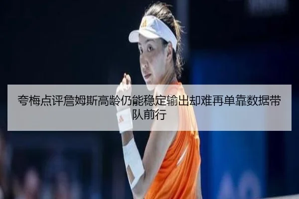 夸梅点评詹姆斯高龄仍能稳定输出却难再单靠数据带队前行（YaxinSports）
