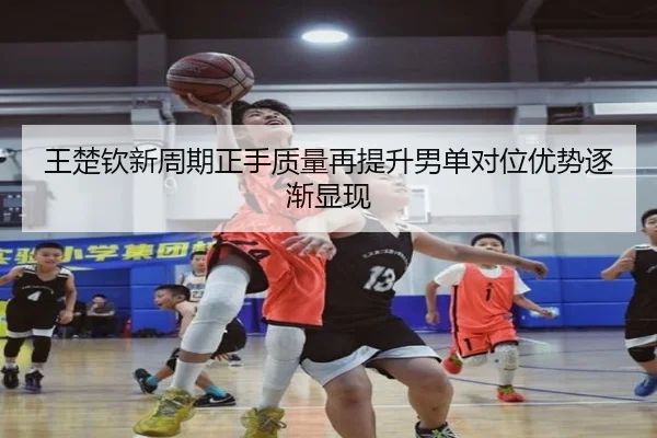 王楚钦新周期正手质量再提升男单对位优势逐渐显现（YaxinSports）