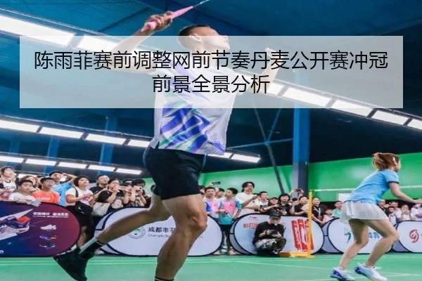 陈雨菲赛前调整网前节奏丹麦公开赛冲冠前景全景分析（YaxinSports）
